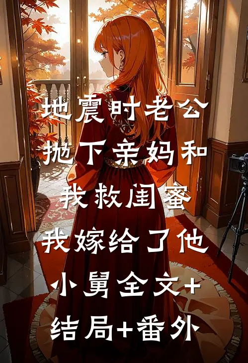 地震时老公抛下亲妈和我救闺蜜，我嫁给了他小舅全文+结局+番外