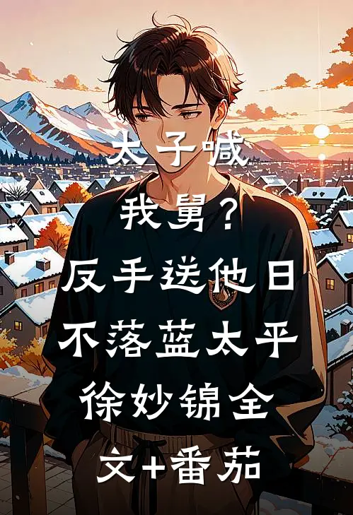 太子喊我舅？反手送他日不落蓝太平徐妙锦全文+番茄