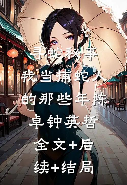 寻蛇秘事：我当捕蛇人的那些年陈卓钟英哲全文+后续+结局
