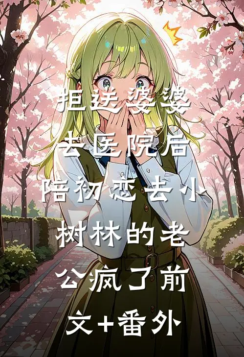 拒送婆婆去医院后，陪初恋去小树林的老公疯了前文+番外