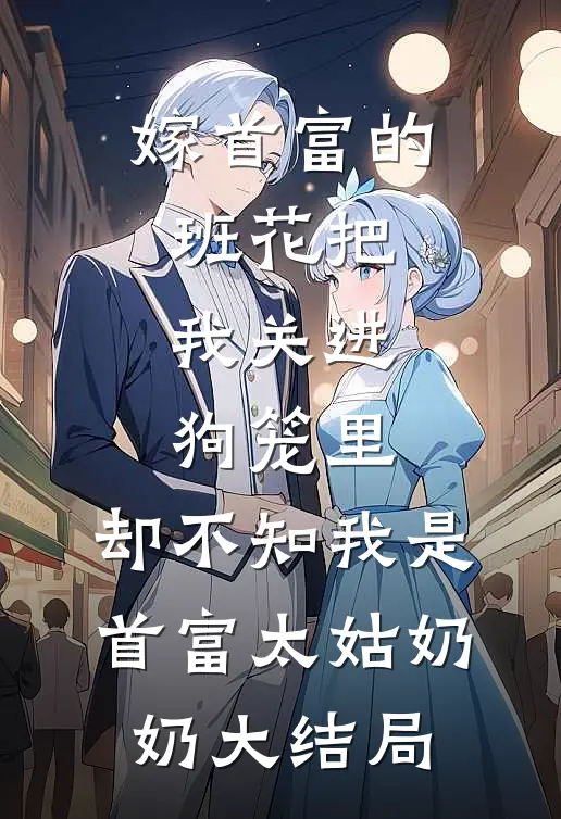 嫁首富的班花把我关进狗笼里，却不知我是首富太姑奶奶大结局