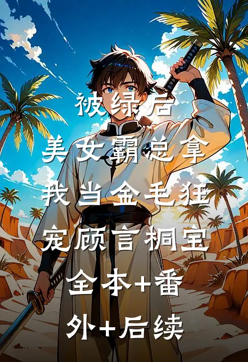 被绿后，美女霸总拿我当金毛狂宠顾言桐宝全本+番外+后续