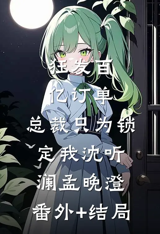 狂发百亿订单，总裁只为锁定我沈听澜孟晚澄:(番外)+(结局)
