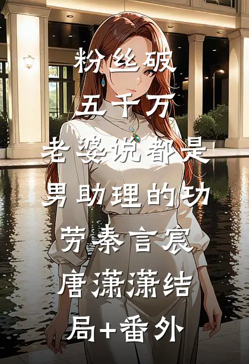 粉丝破五千万，老婆说都是男助理的功劳秦言宸唐潇潇结局+番外
