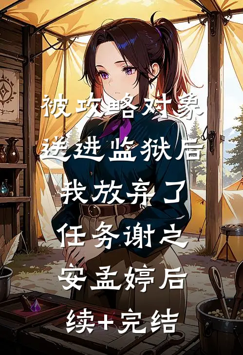 被攻略对象送进监狱后我放弃了任务谢之安孟婷后续+完结