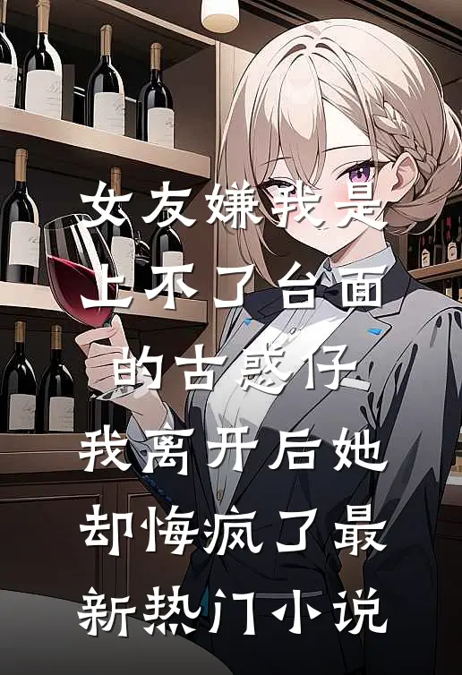 女友嫌我是上不了台面的古惑仔，我离开后她却悔疯了最新热门小说
