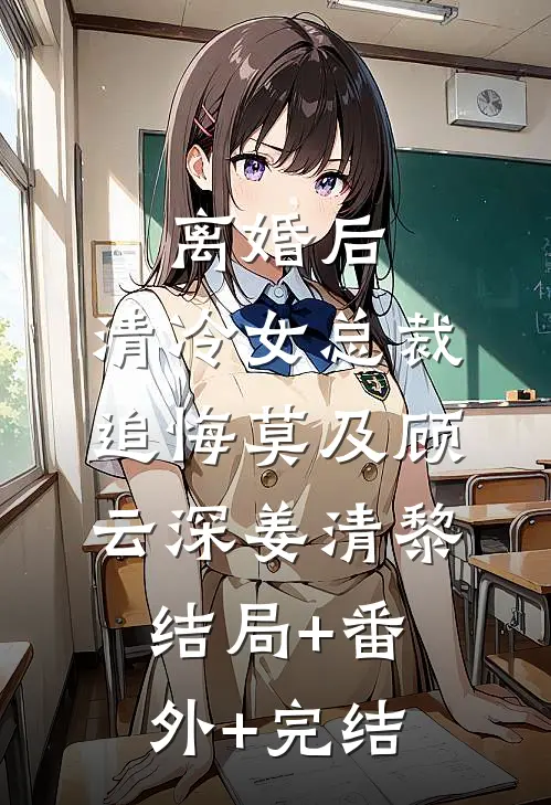 离婚后，清冷女总裁追悔莫及顾云深姜清黎:结局+番外+完结