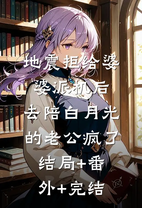 地震拒给婆婆派机后，去陪白月光的老公疯了:结局+番外+完结