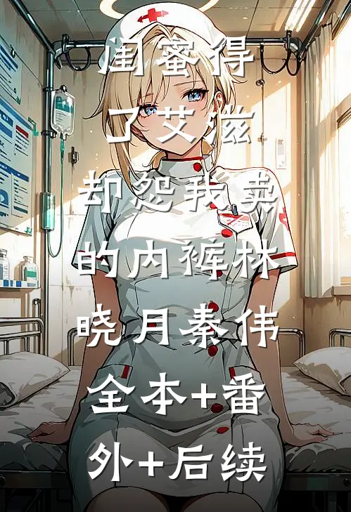 闺蜜得了艾滋，却怨我卖的内裤林晓月秦伟:全本+番外+后续