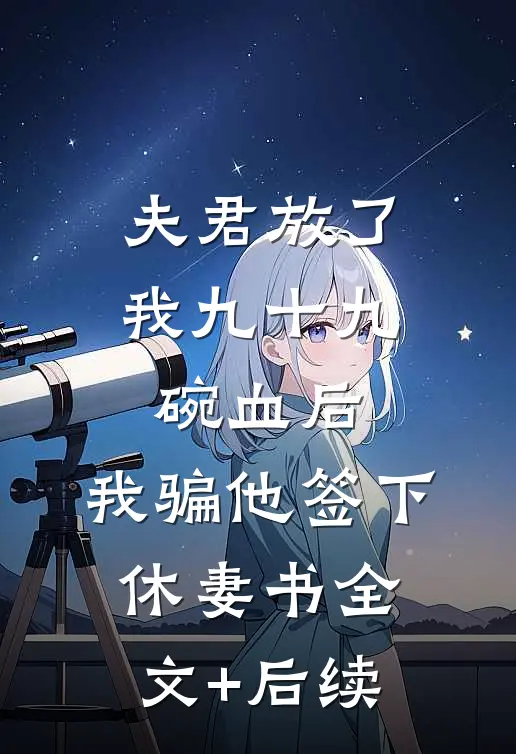夫君放了我九十九碗血后，我骗他签下休妻书全文+后续
