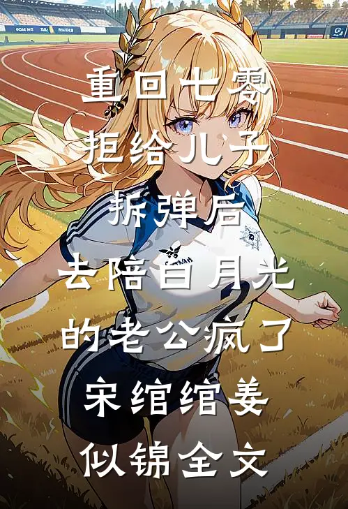 重回七零拒给儿子拆弹后，去陪白月光的老公疯了宋绾绾姜似锦全文