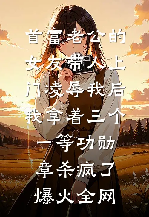 首富老公的女友带人上门凌辱我后，我拿着三个一等功勋章杀疯了爆火全网