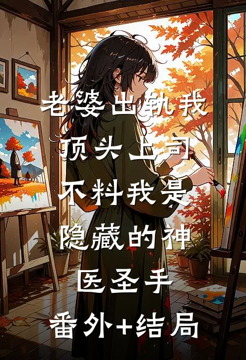 老婆出轨我顶头上司，不料我是隐藏的神医圣手:(番外)+(结局)