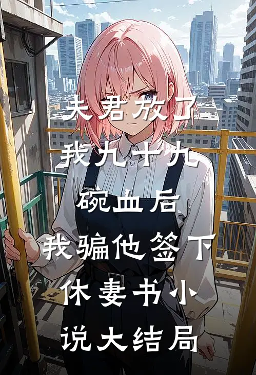 夫君放了我九十九碗血后，我骗他签下休妻书小说大结局