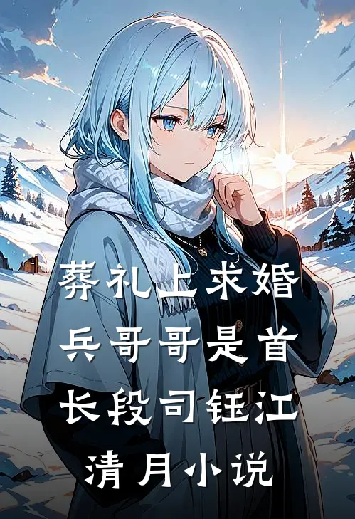 葬礼上求婚：兵哥哥是首长段司钰江清月小说