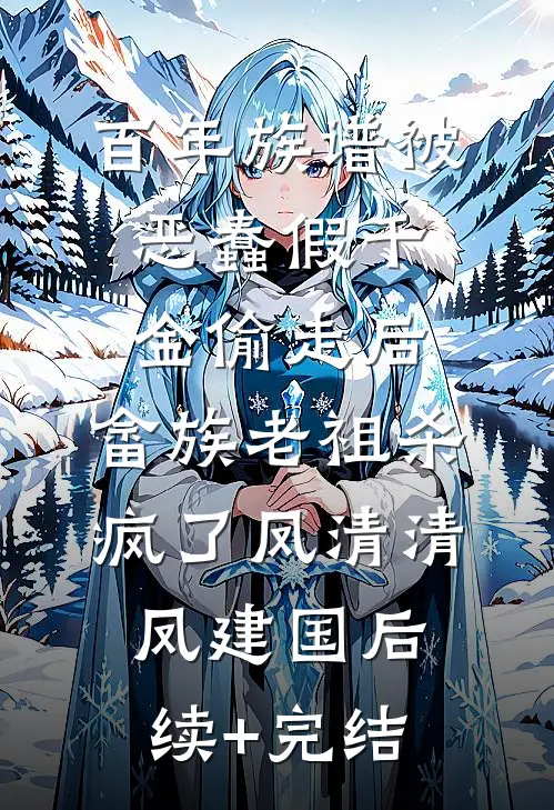 百年族谱被恶蠢假千金偷走后，畲族老祖杀疯了凤清清凤建国后续+完结