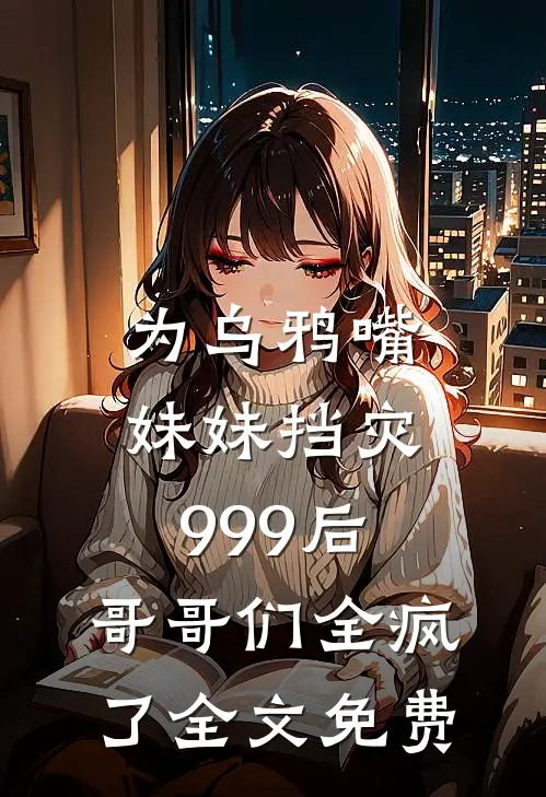 为乌鸦嘴妹妹挡灾999后，哥哥们全疯了全文免费