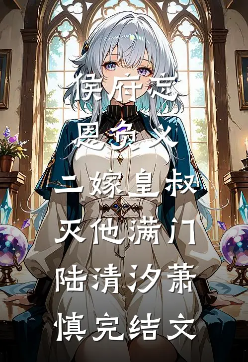 侯府忘恩负义，二嫁皇叔灭他满门陆清汐萧慎完结文