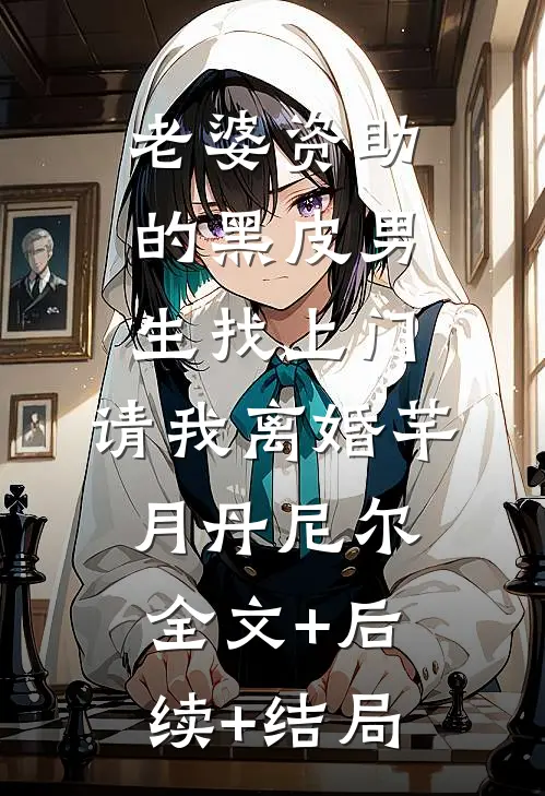 老婆资助的黑皮男生找上门，请我离婚芊月丹尼尔全文+后续+结局