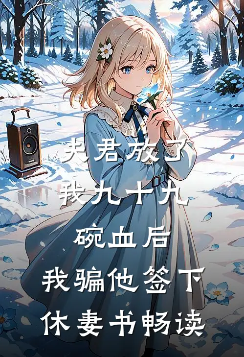 夫君放了我九十九碗血后，我骗他签下休妻书畅读