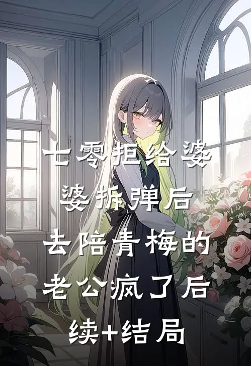 七零拒给婆婆拆弹后，去陪青梅的老公疯了后续+结局