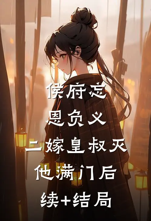 侯府忘恩负义，二嫁皇叔灭他满门后续+结局