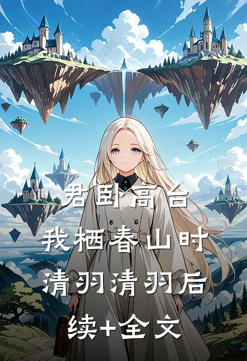 君卧高台，我栖春山时清羽清羽后续+全文