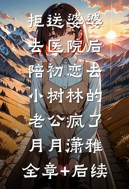拒送婆婆去医院后，陪初恋去小树林的老公疯了月月潇雅:全章+后续