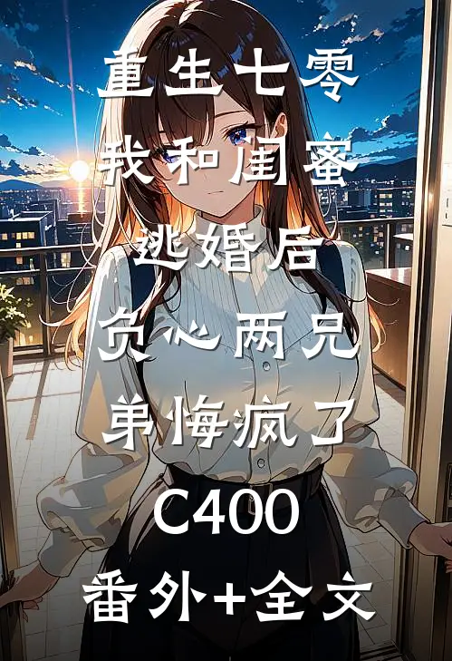 重生七零我和闺蜜逃婚后，负心两兄弟悔疯了C400:(番外)+(全文)