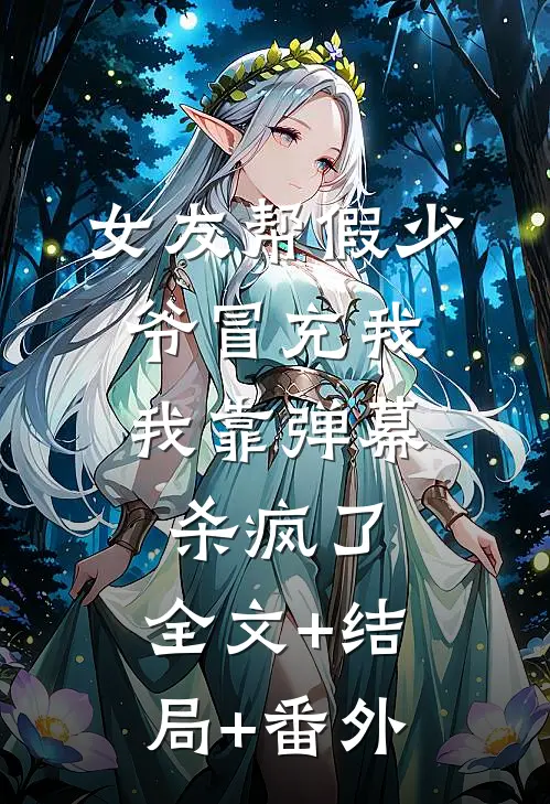 女友帮假少爷冒充我，我靠弹幕杀疯了:全文+结局+番外