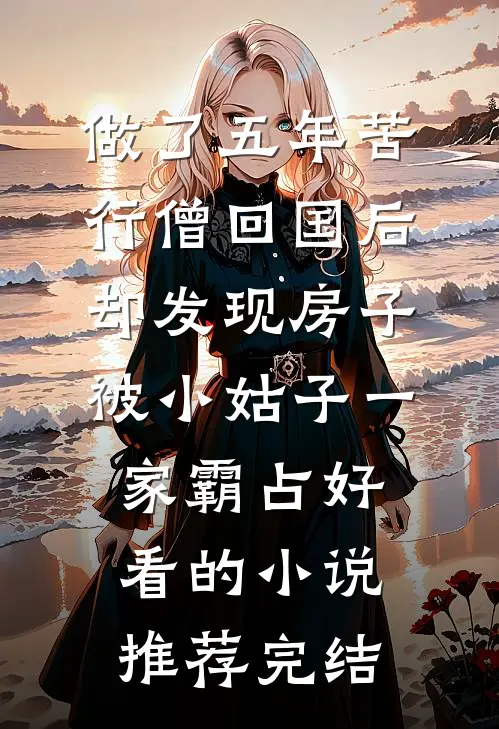 做了五年苦行僧回国后，却发现房子被小姑子一家霸占好看的小说推荐完结