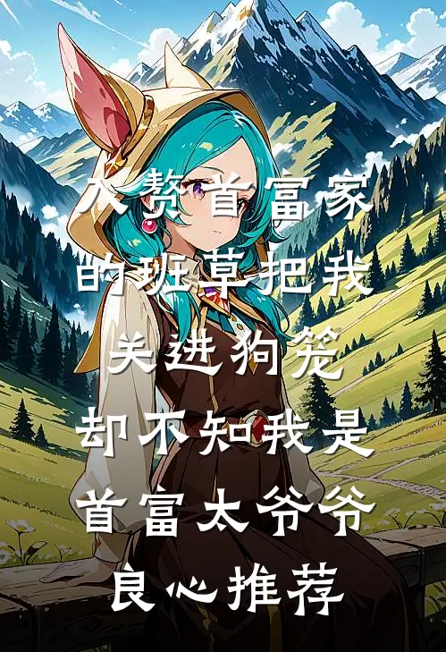 入赘首富家的班草把我关进狗笼，却不知我是首富太爷爷良心推荐