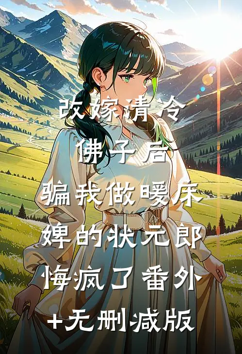 改嫁清冷佛子后，骗我做暖床婢的状元郎悔疯了番外+无删减版