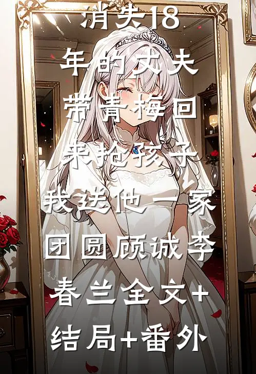 消失18年的丈夫带青梅回来抢孩子，我送他一家团圆顾诚李春兰全文+结局+番外