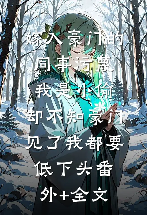 嫁入豪门的同事污蔑我是小偷，却不知豪门见了我都要低下头(番外)+(全文)