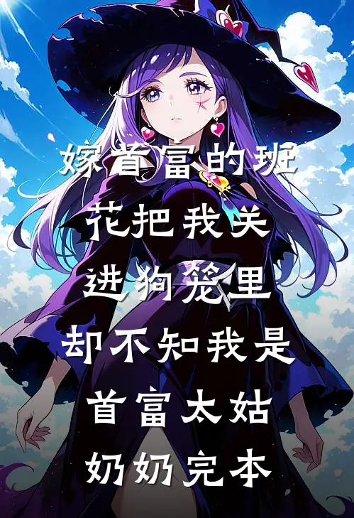 嫁首富的班花把我关进狗笼里，却不知我是首富太姑奶奶完本