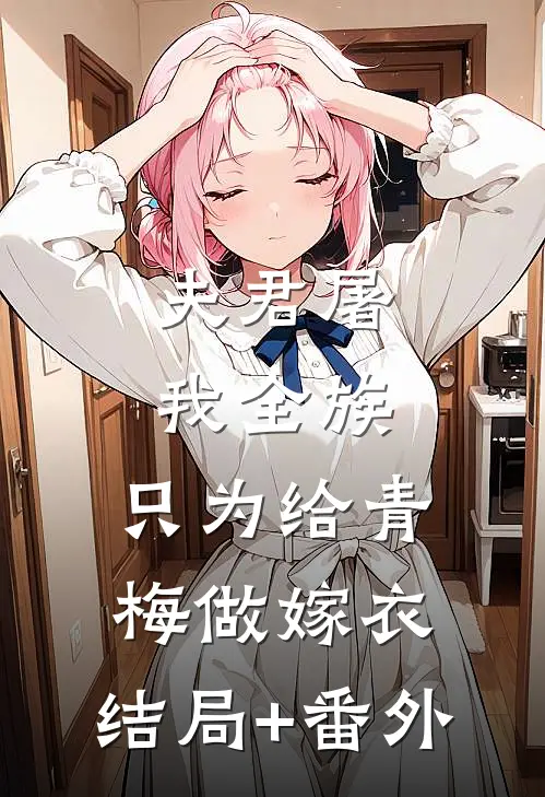 夫君屠我全族，只为给青梅做嫁衣:结局+番外