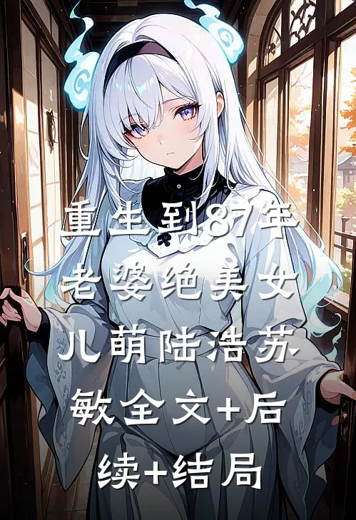 重生到87年，老婆绝美女儿萌陆浩苏敏全文+后续+结局
