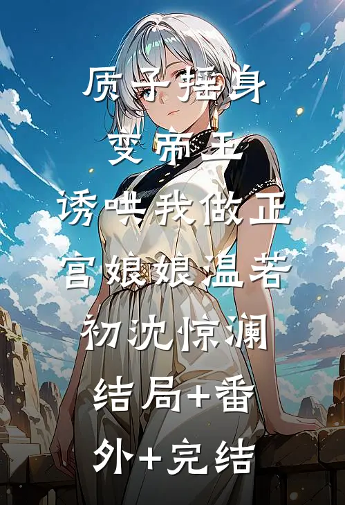 质子摇身变帝王，诱哄我做正宫娘娘温若初沈惊澜结局+番外+完结
