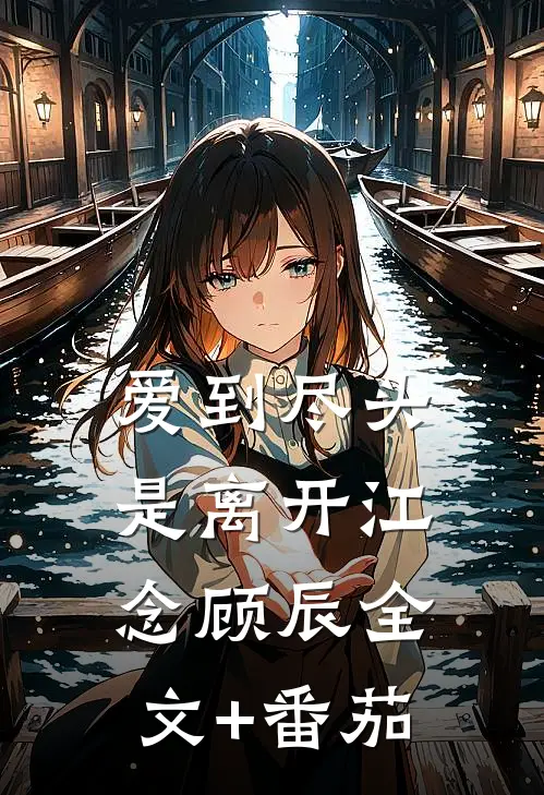 爱到尽头是离开江念顾辰全文+番茄