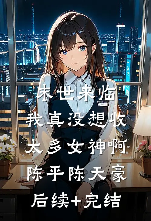 末世来临：我真没想收太多女神啊陈平陈天豪后续+完结