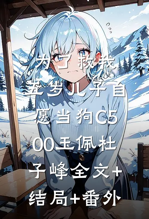 为了救我，五岁儿子自愿当狗C500玉佩杜子峰全文+结局+番外
