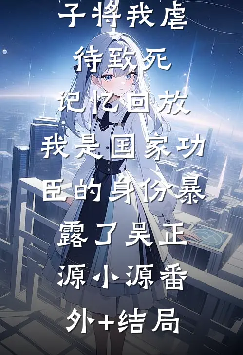 三个不孝子将我虐待致死，记忆回放，我是国家功臣的身份暴露了吴正源小源(番外)+(结局)