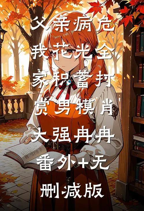 父亲病危，我花光全家积蓄打赏男模肖大强冉冉:番外+无删减版