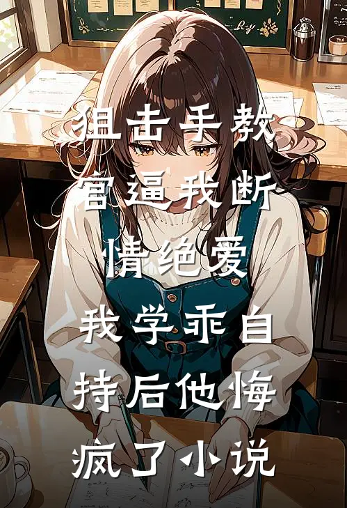 狙击手教官逼我断情绝爱，我学乖自持后他悔疯了小说
