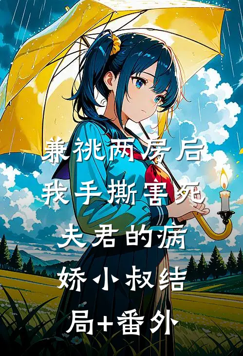 兼祧两房后，我手撕害死夫君的病娇小叔结局+番外