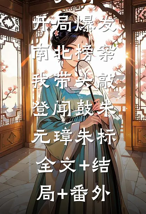 大明：开局爆发南北榜案，我带头敲登闻鼓朱元璋朱标:全文+结局+番外