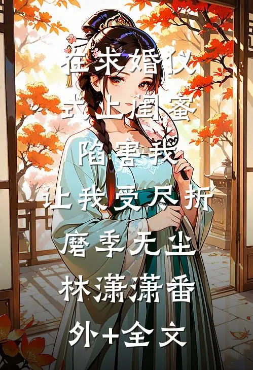 在求婚仪式上闺蜜陷害我，让我受尽折磨季无尘林潇潇(番外)+(全文)