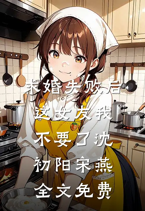 求婚失败后，这女友我不要了沈初阳宋燕全文免费