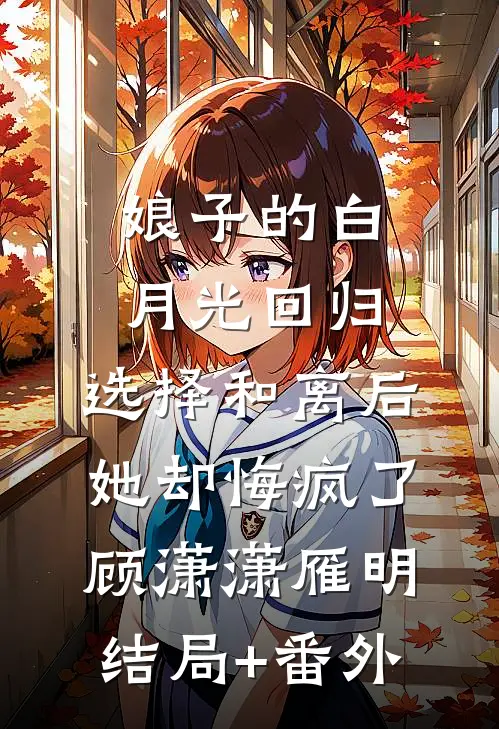 娘子的白月光回归，选择和离后她却悔疯了顾潇潇雁明:结局+番外